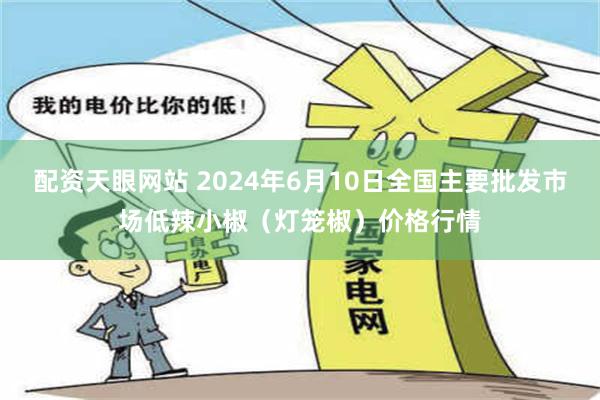 配资天眼网站 2024年6月10日全国主要批发市场低辣小椒（灯笼椒）价格行情