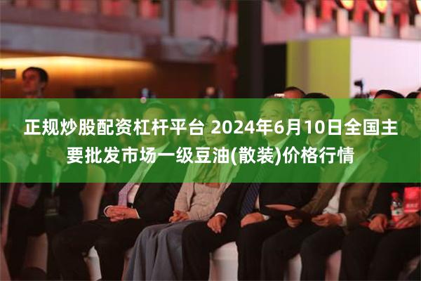 正规炒股配资杠杆平台 2024年6月10日全国主要批发市场一级豆油(散装)价格行情