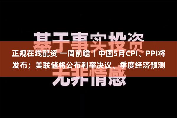 正规在线配资 一周前瞻丨中国5月CPI、PPI将发布；美联储将公布利率决议、季度经济预测