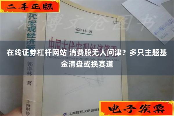 在线证劵杠杆网站 消费股无人问津？多只主题基金清盘或换赛道