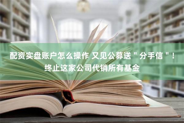 配资实盘账户怎么操作 又见公募送＂分手信＂！终止这家公司代销所有基金