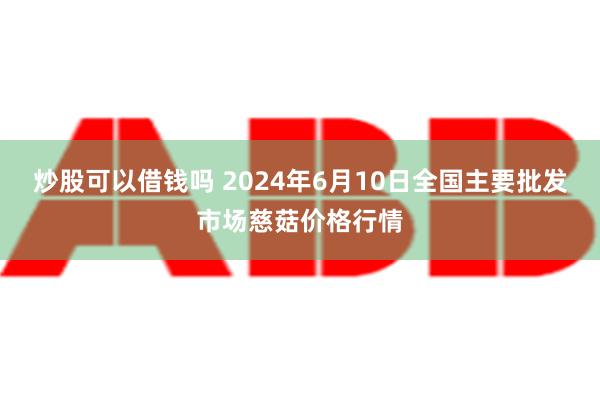 炒股可以借钱吗 2024年6月10日全国主要批发市场慈菇价格行情