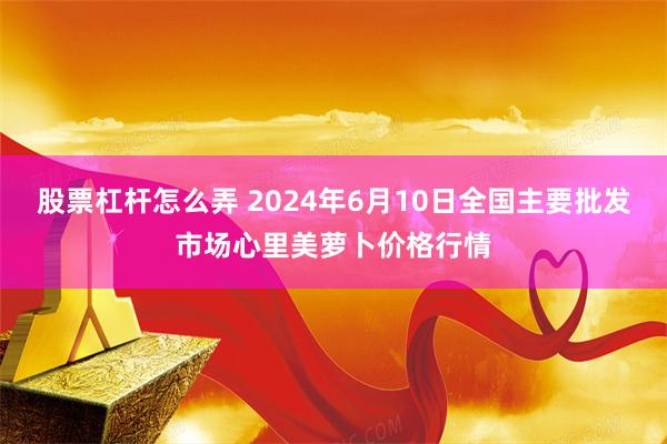 股票杠杆怎么弄 2024年6月10日全国主要批发市场心里美萝卜价格行情