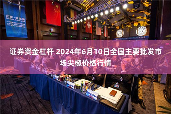 证券资金杠杆 2024年6月10日全国主要批发市场尖椒价格行情