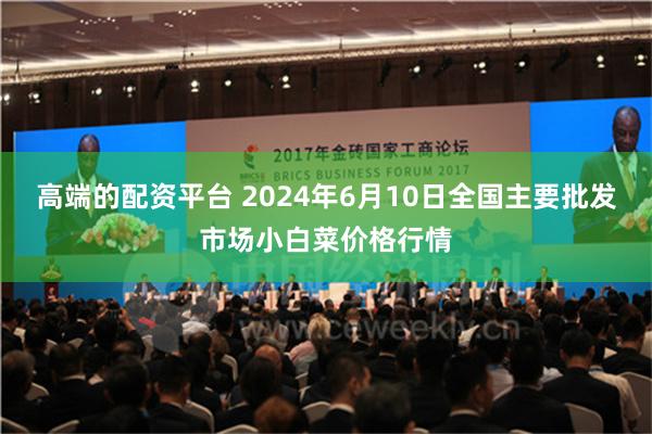 高端的配资平台 2024年6月10日全国主要批发市场小白菜价格行情