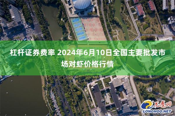 杠杆证券费率 2024年6月10日全国主要批发市场对虾价格行情