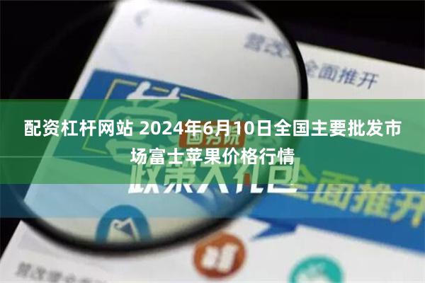 配资杠杆网站 2024年6月10日全国主要批发市场富士苹果价格行情