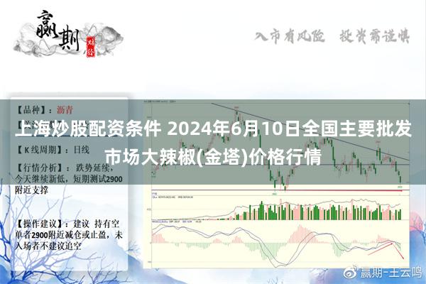 上海炒股配资条件 2024年6月10日全国主要批发市场大辣椒(金塔)价格行情