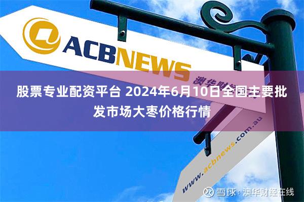 股票专业配资平台 2024年6月10日全国主要批发市场大枣价格行情