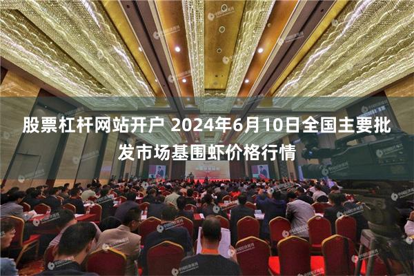 股票杠杆网站开户 2024年6月10日全国主要批发市场基围虾价格行情