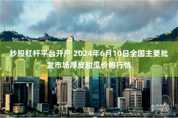 炒股杠杆平台开户 2024年6月10日全国主要批发市场厚皮甜瓜价格行情