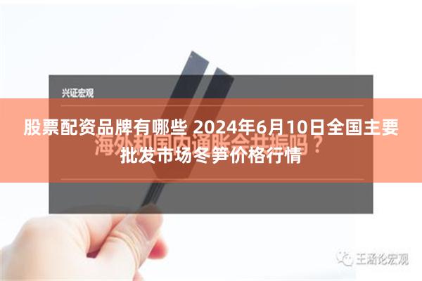 股票配资品牌有哪些 2024年6月10日全国主要批发市场冬笋价格行情