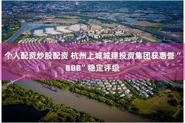 个人配资炒股配资 杭州上城城建投资集团获惠誉“BBB”稳定评级