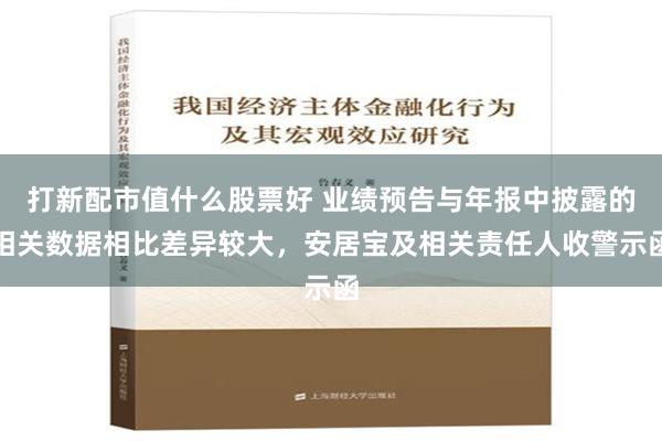 打新配市值什么股票好 业绩预告与年报中披露的相关数据相比差异较大，安居宝及相关责任人收警示函