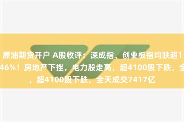 原油期货开户 A股收评：深成指、创业板指均跌超1.2%，沪指跌0.46%！房地产下挫，电力股走高，超4100股下跌，全天成交7417亿