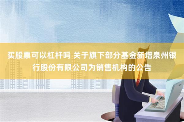 买股票可以杠杆吗 关于旗下部分基金新增泉州银行股份有限公司为销售机构的公告