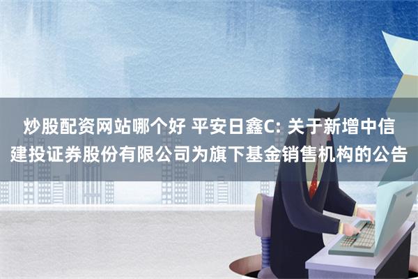 炒股配资网站哪个好 平安日鑫C: 关于新增中信建投证券股份有限公司为旗下基金销售机构的公告