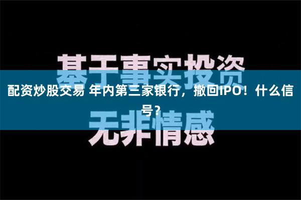 配资炒股交易 年内第三家银行，撤回IPO！什么信号？