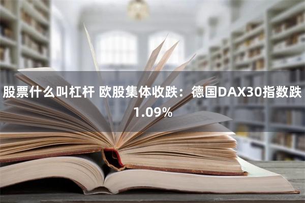 股票什么叫杠杆 欧股集体收跌：德国DAX30指数跌1.09%