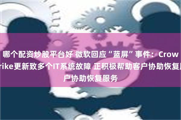 哪个配资炒股平台好 微软回应“蓝屏”事件：CrowdStrike更新致多个IT系统故障 正积极帮助客户协助恢复服务