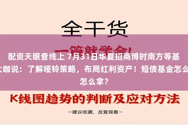 配资天眼查线上 7月31日华夏招商博时南方等基金大咖说：了解哑铃策略，布局红利资产！短债基金怎么拿？