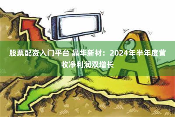 股票配资入门平台 晶华新材：2024年半年度营收净利润双增长