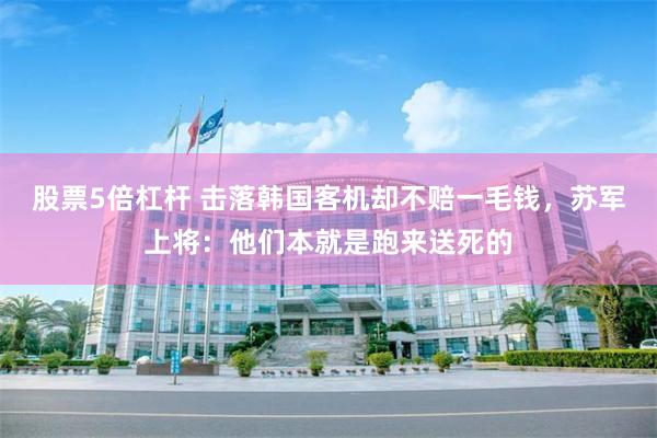 股票5倍杠杆 击落韩国客机却不赔一毛钱，苏军上将：他们本就是跑来送死的