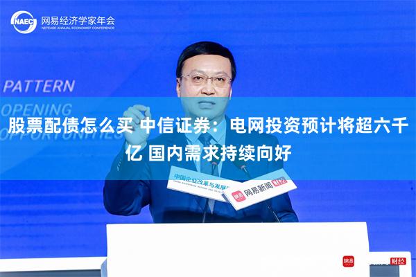 股票配债怎么买 中信证券：电网投资预计将超六千亿 国内需求持续向好