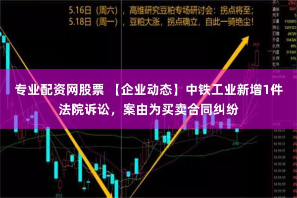 专业配资网股票 【企业动态】中铁工业新增1件法院诉讼，案由为买卖合同纠纷