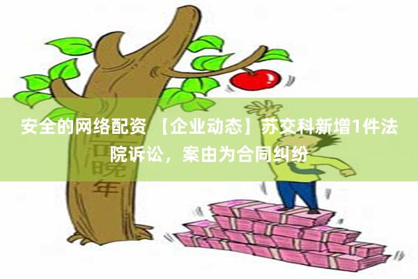 安全的网络配资 【企业动态】苏交科新增1件法院诉讼，案由为合同纠纷