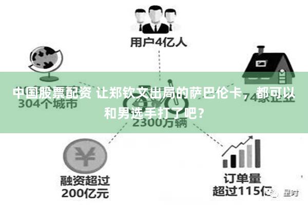 中国股票配资 让郑钦文出局的萨巴伦卡，都可以和男选手打了吧？