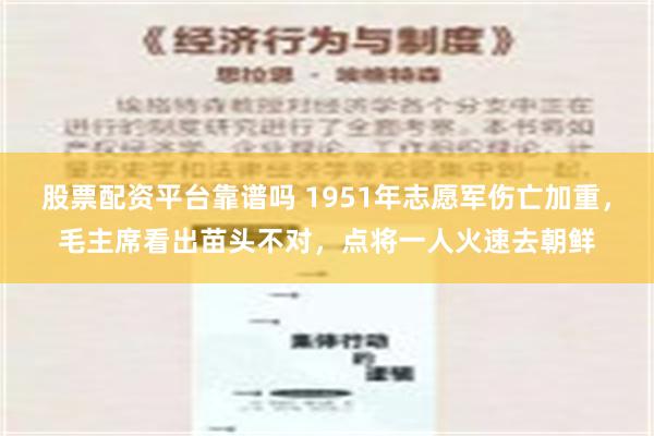 股票配资平台靠谱吗 1951年志愿军伤亡加重，毛主席看出苗头不对，点将一人火速去朝鲜