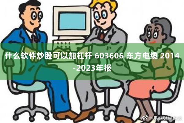 什么软件炒股可以加杠杆 603606 东方电缆 2014-2023年报