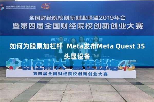 如何为股票加杠杆  Meta发布Meta Quest 3S头显设备