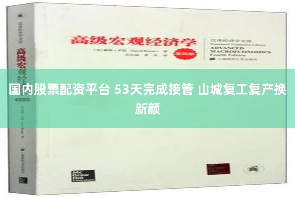 国内股票配资平台 53天完成接管 山城复工复产换新颜