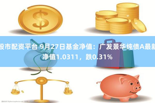 股市配资平台 9月27日基金净值：广发景华纯债A最新净值1.0311，跌0.31%