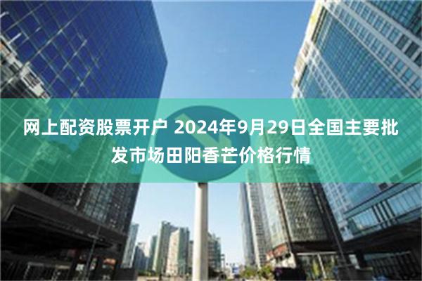 网上配资股票开户 2024年9月29日全国主要批发市场田阳香芒价格行情