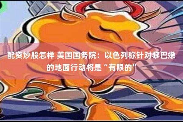 配资炒股怎样 美国国务院：以色列称针对黎巴嫩的地面行动将是“有限的”