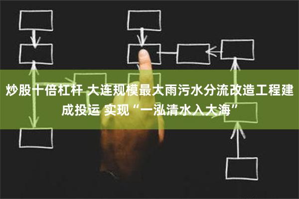 炒股十倍杠杆 大连规模最大雨污水分流改造工程建成投运 实现“一泓清水入大海”