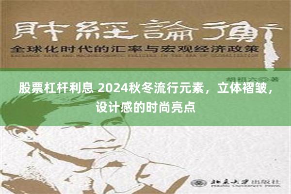 股票杠杆利息 2024秋冬流行元素，立体褶皱，设计感的时尚亮点