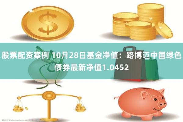 股票配资案例 10月28日基金净值：路博迈中国绿色债券最新净值1.0452