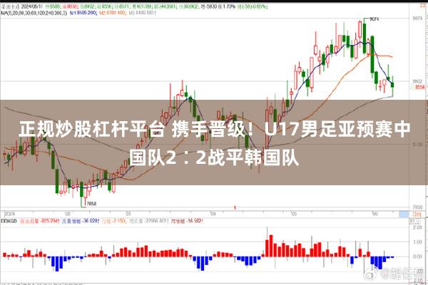 正规炒股杠杆平台 携手晋级！U17男足亚预赛中国队2∶2战平韩国队