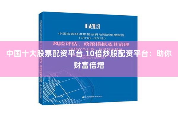 中国十大股票配资平台 10倍炒股配资平台：助你财富倍增