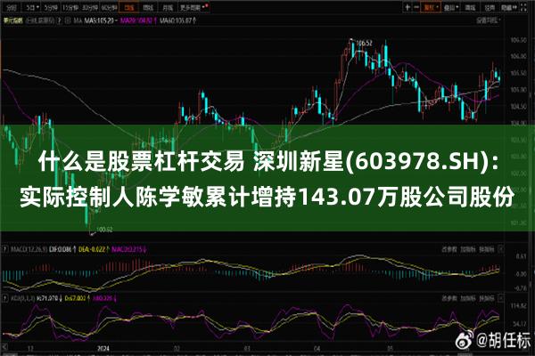 什么是股票杠杆交易 深圳新星(603978.SH)：实际控制人陈学敏累计增持143.07万股公司股份