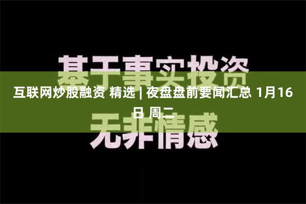 互联网炒股融资 精选 | 夜盘盘前要闻汇总 1月16日 周二