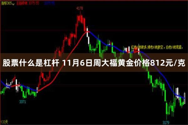 股票什么是杠杆 11月6日周大福黄金价格812元/克