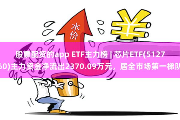 股票配资的app ETF主力榜 | 芯片ETF(512760)主力资金净流出2370.09万元，居全市场第一梯队