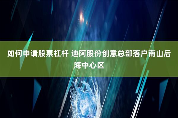 如何申请股票杠杆 迪阿股份创意总部落户南山后海中心区