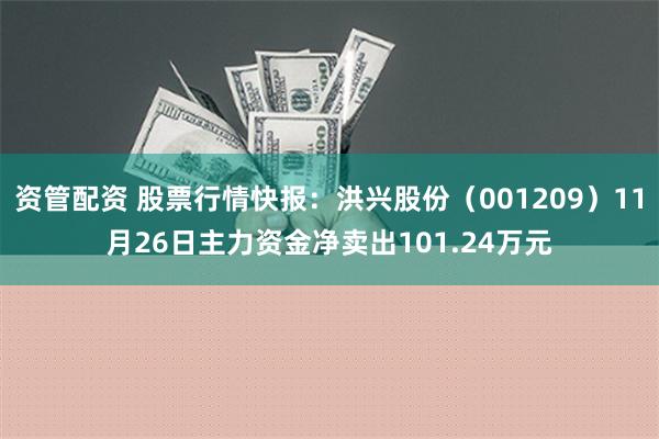 资管配资 股票行情快报：洪兴股份（001209）11月26日主力资金净卖出101.24万元