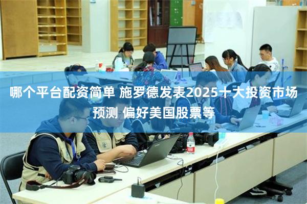 哪个平台配资简单 施罗德发表2025十大投资市场预测 偏好美国股票等